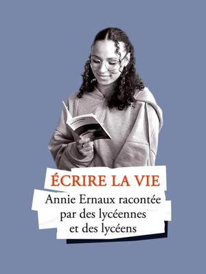 Écrire la vie - Annie Ernaux racontée par des lycéennes et des lycéens Écrire la vie - Annie Ernaux racontée par des lycéennes et des lycéens